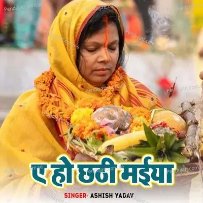 A Ho Chhathi Maiya - Ashish Yadav album cover 