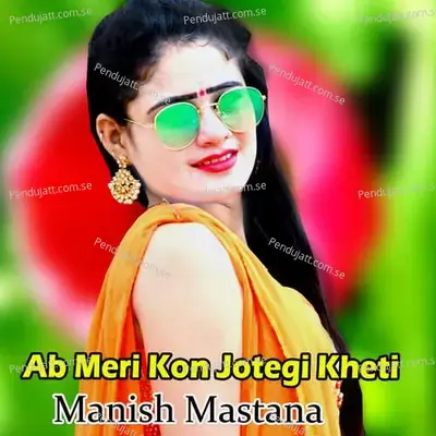 Ab Meri Kon Jotegi Kheti - Manish Mastana
