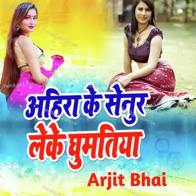 Ahira Ke Senur Leke Ghuma Tiya - Arjit Bhai album cover 