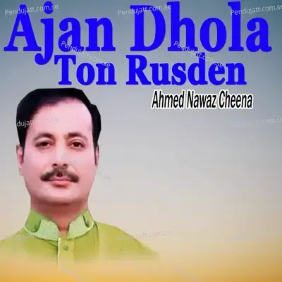 Ajan Dhola Ton Rusden - Ahmed Nawaz Cheena album cover 