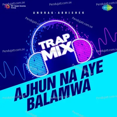 Ajhun Na Aye Balamwa - Trap Mix - Anurag Abhishek album cover 