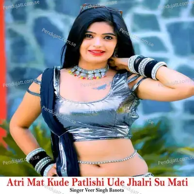 Atri Mat Kude Patlishi Ude Jhalri Su Mati - Veer Singh banota