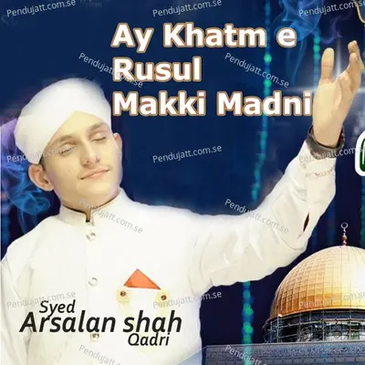 Ay Khatm E Rusul Makki Madni - Syed Arsalan Shah Qadri album cover 