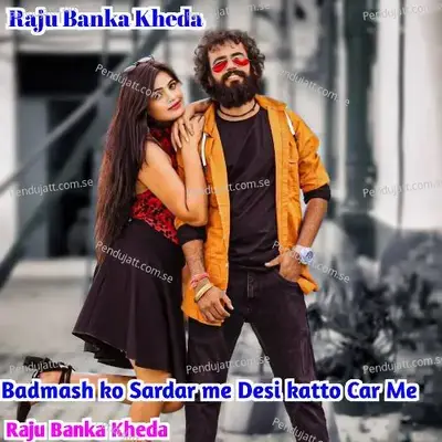 Badmash Ko Sardar Me Desi Katto Car Me - Raju Banka Kheda