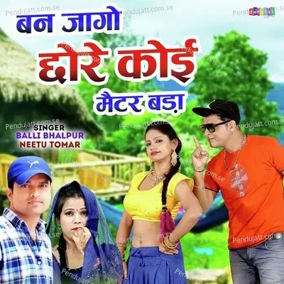 Ban Jago Chhore Koi Matter Bada - Balli Bhalpur