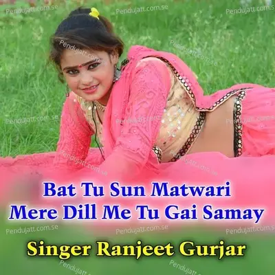 Bat Tu Sun Matwari Mere Dill Me Tu Gai Samay - Ranjeet Gurjar
