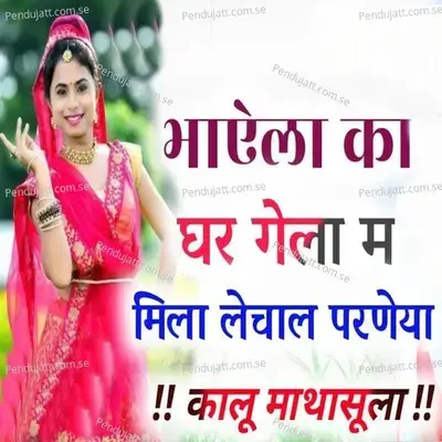 Bhayela Ka Ghar Gela Me Mila Lechal Parneya - Kalu Mathasula