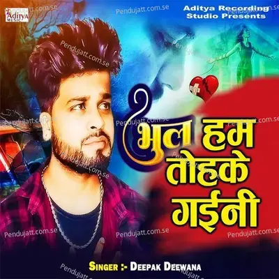 Bhul Hum Tohke Gaini - Deepak Deewana