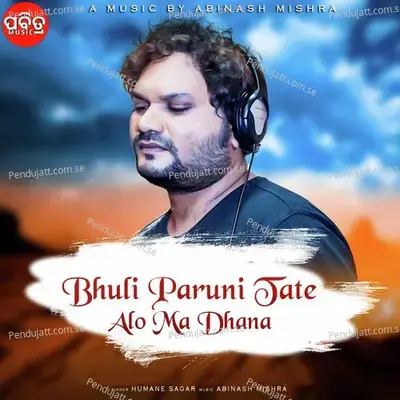 Bhuli Paruni Tate Alo Ma Dhana - Humane Sagar