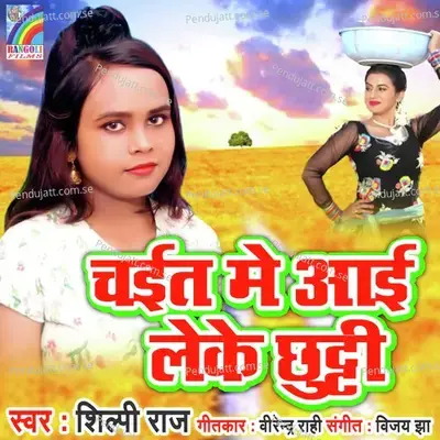 Chait Me Aai Leke Chutti - Shilpi Raj