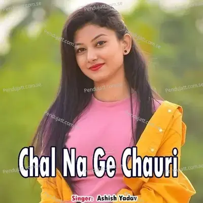 Chal Na Ge Chauri - Ashish Yadav