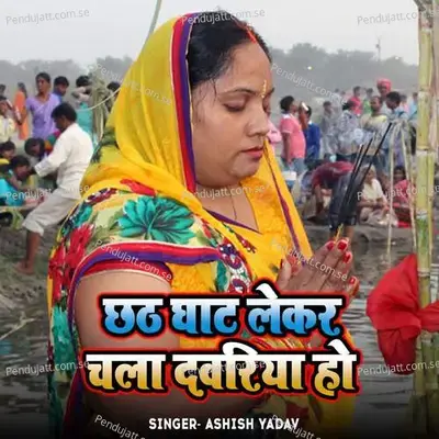Chhath Ghat Lekar Chala Dwariya Ho - Ashish Yadav album cover 