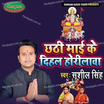 Chhati Maai Ke Dihal Horilwa - Sushil Singh album cover 