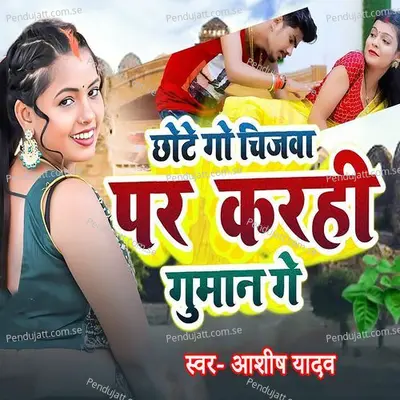 Chhote Go Chijwa Par Karhi Guman Ge - Ashish Yadav album cover 