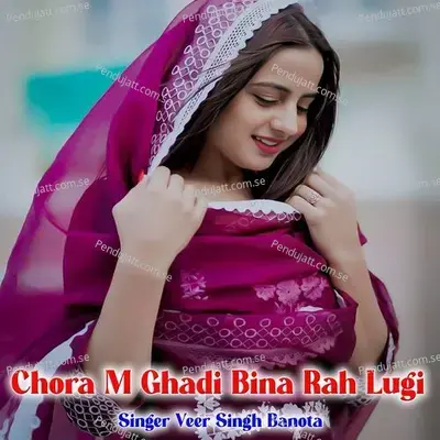 Chora M Ghadi Bina Rah Lugi - Veer Singh banota