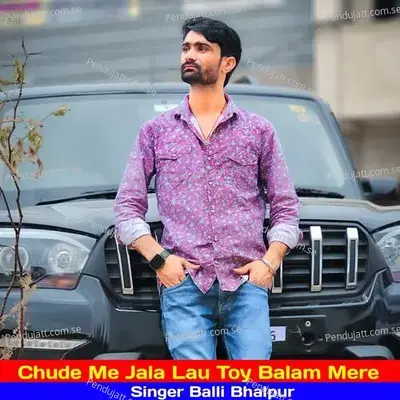 Chude Me Jala Lau Toy Balam Mere - Balli Bhalpur