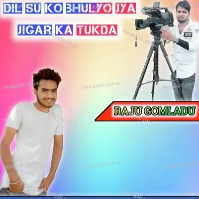 Dil Su Ko Bhulyo Jya Jigar Ka Tukda - RAJU GOMLADU