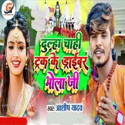 Dulha Chahi Truck Ke Daraiwarwa Bhola Ji - Ashish Yadav album cover 