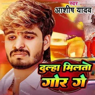 Dulha Milto Gor Ge - Ashish Yadav