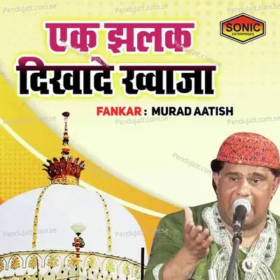 Ek Jhalak Dikhade Khuwaja - Murad Aatish