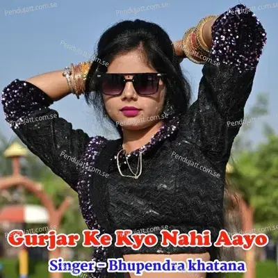 Gurjar Ke Kyo Nahi Aayo - Bhupendra Khatana
