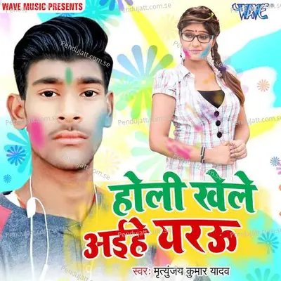 Holi Khele Aaihe Yarau - Mritunjay Kumar Yadav album cover 