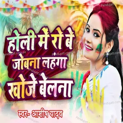 Holi Me Ro Be Jobna Lahanga Khoje Belna - Ashish Yadav album cover 