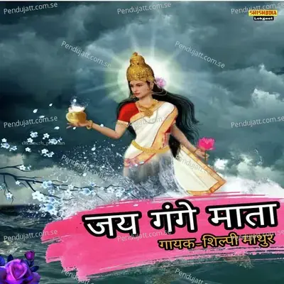 Jai Gange Mata Maiya Jai Gange Mata - Shilpi Mathur album cover 