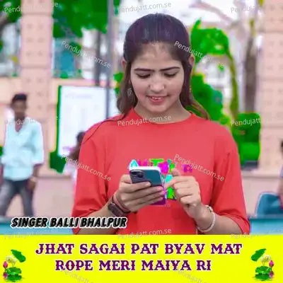 Jhat Sagai Pat Byav Mat Rope Meri Maiya Ri - Balli Bhalpur