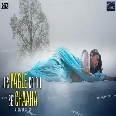Jis Pagle Ko Dil Se Chaha - Akshara Singh