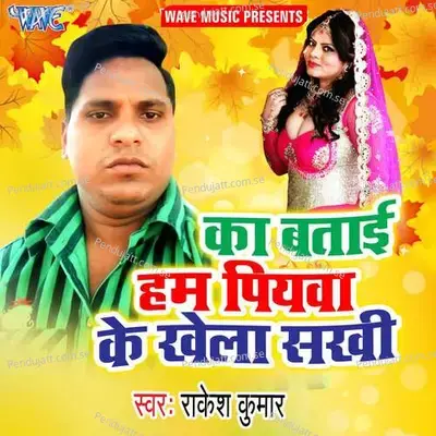 Ka Batai Ham Piyawa Ke Khela Sakhi - Manoj Aryan