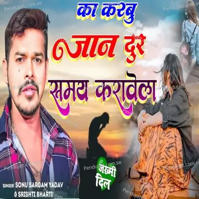 Ka Karbu Jaan Dur Samay Karawela - Sonu Sargam Yadav album cover 