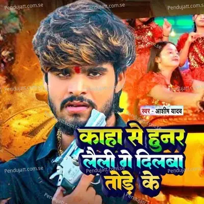 Kaha Se Hunar Laili Ge Dilba Tode Ke - Ashish Yadav