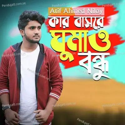 Kar Basore Gumao Bondhu - Atif Ahmed Niloy