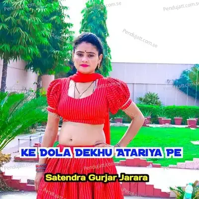 Ke Dola Dekhu Atariya Pe - Satendra Gurjar Jarara