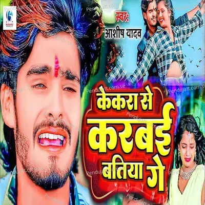 Kekra Se Karbai Batiya Ge - Ashish Yadav