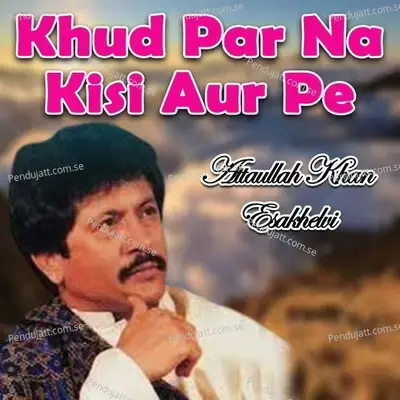 Khud Par Na Kisi Aur Pe - Attaullah Khan Esakhelvi cover album