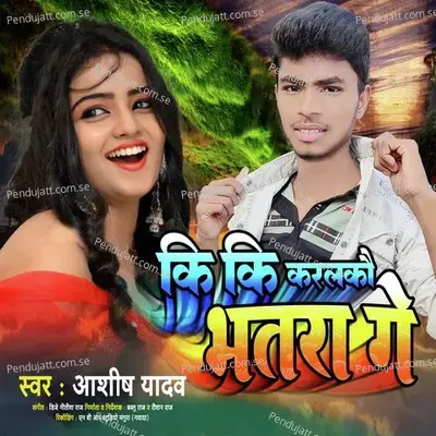 Ki Ki Karalkau Bhatra Ge - Ashish Yadav