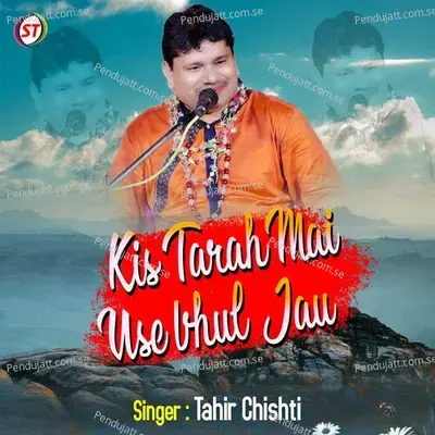Kis Tarah Mai Use Bhul Jau - Tahir Chishti