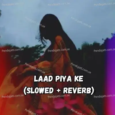 Laad Piya Ke (Slowed + Reverb) - Raju Punjabi