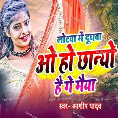 Lotwa Me Dudhwa Ao Ho Chhanyo Hai Ge Maiya - Ashish Yadav album cover 