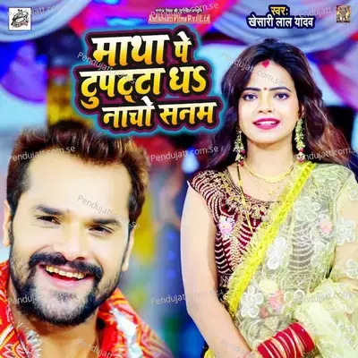 Matha Pe Dupatta Dha Nacho Sanam - Khesari Lal Yadav album cover 