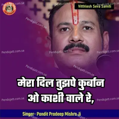 Mera Dil Tujhape Kurban O Kashi Vale Re - Pandit Pradeep Ji Mishra