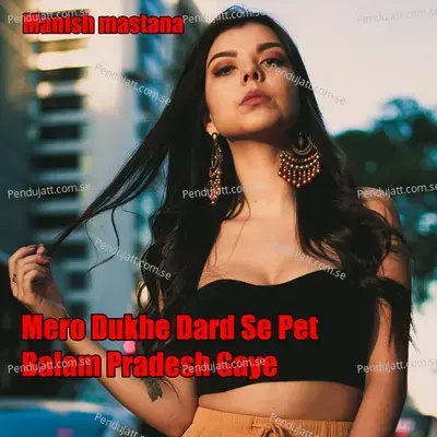 Mero Dukhe Dard Se Pet Balam Pradesh Gaye - Manish Mastana