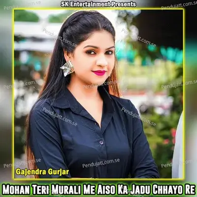 Mohan Teri Murali Me Aiso Ka Jadu Chhayo Re - Gajendra Gurjar