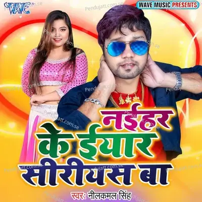 Naihar Ke Iyaar Siriyes Ba - Neelkamal Singh album cover 
