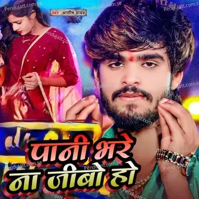 Pani Bhare Na Jibo Ho - Ashish Yadav