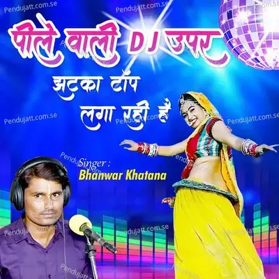 Pile Wali Dj Upar Jhatka Top Laga Rahi Hai - Bhanwar Khatana album cover 
