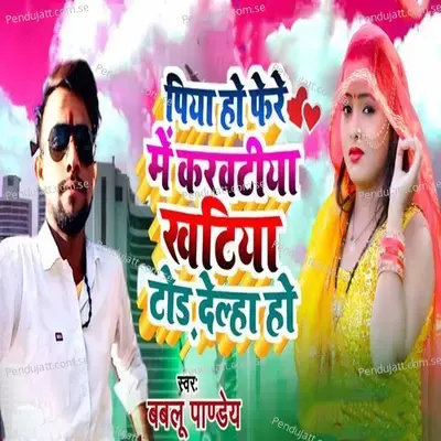 Piya Ho Fere Me Karwtiya Khatiya Tor Delha Ho - Bablu Pandey album cover 