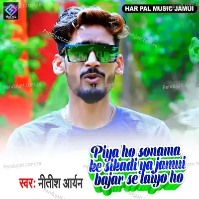 Piya Ho Sonama Ke Sikadiya Jamui Bajar Se Laiyo Ho - Nitish Aryan